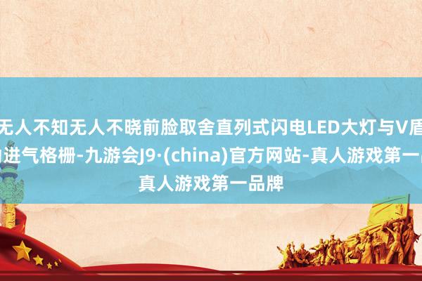 无人不知无人不晓前脸取舍直列式闪电LED大灯与V盾主动进气格栅-九游会J9·(china)官方网站-真人游戏第一品牌