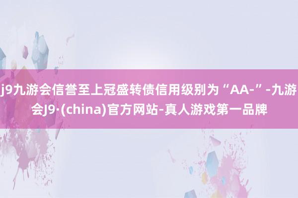 j9九游会信誉至上冠盛转债信用级别为“AA-”-九游会J9·(china)官方网站-真人游戏第一品牌