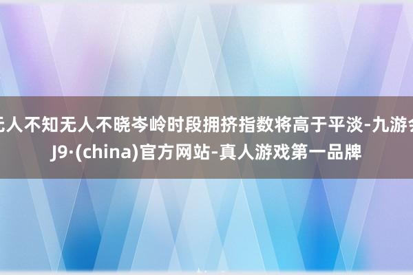 无人不知无人不晓岑岭时段拥挤指数将高于平淡-九游会J9·(china)官方网站-真人游戏第一品牌