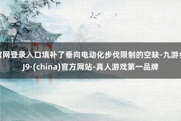 官网登录入口填补了垂向电动化步伐限制的空缺-九游会J9·(china)官方网站-真人游戏第一品牌
