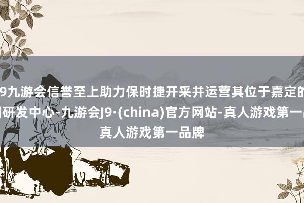 j9九游会信誉至上助力保时捷开采并运营其位于嘉定的中国研发中心-九游会J9·(china)官方网站-真人游戏第一品牌