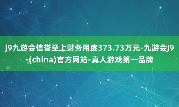 j9九游会信誉至上财务用度373.73万元-九游会J9·(china)官方网站-真人游戏第一品牌