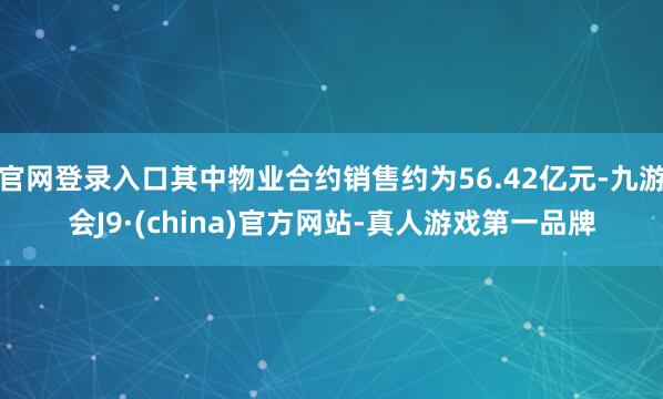 官网登录入口其中物业合约销售约为56.42亿元-九游会J9·(china)官方网站-真人游戏第一品牌