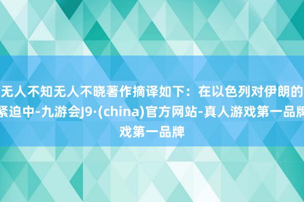 无人不知无人不晓著作摘译如下：　　在以色列对伊朗的紧迫中-九游会J9·(china)官方网站-真人游戏第一品牌