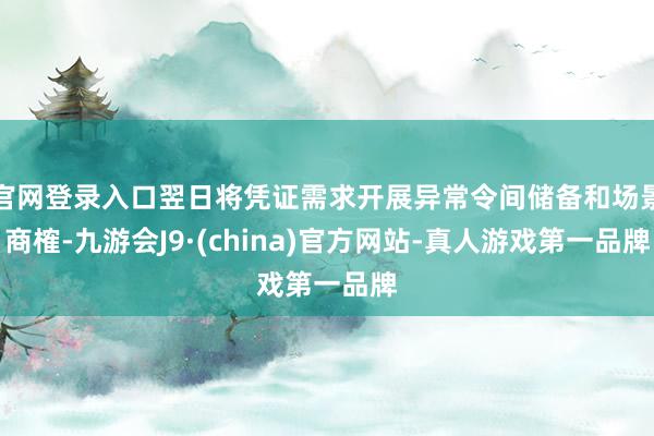 官网登录入口翌日将凭证需求开展异常令间储备和场景商榷-九游会J9·(china)官方网站-真人游戏第一品牌