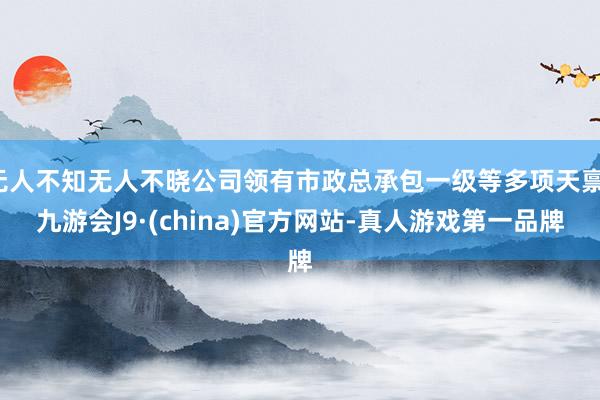 无人不知无人不晓公司领有市政总承包一级等多项天禀-九游会J9·(china)官方网站-真人游戏第一品牌
