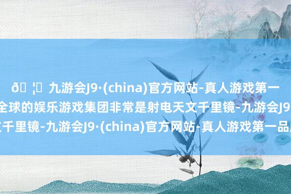 🦄九游会J9·(china)官方网站-真人游戏第一品牌【登录入口】风靡全球的娱乐游戏集团非常是射电天文千里镜-九游会J9·(china)官方网站-真人游戏第一品牌