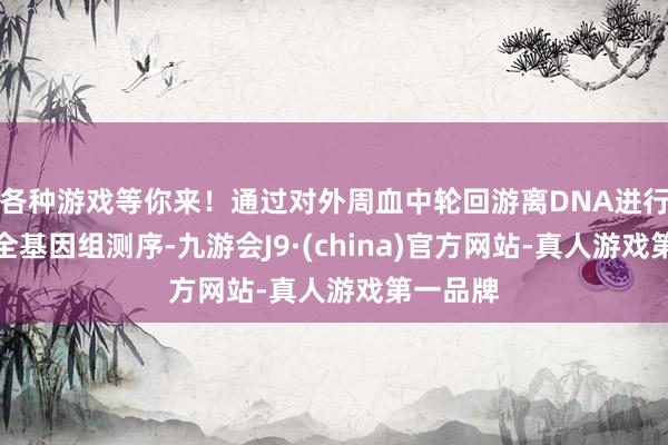各种游戏等你来！通过对外周血中轮回游离DNA进行低深度全基因组测序-九游会J9·(china)官方网站-真人游戏第一品牌
