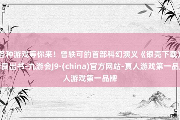 各种游戏等你来！曾轶可的首部科幻演义《银壳下载》精良出书-九游会J9·(china)官方网站-真人游戏第一品牌