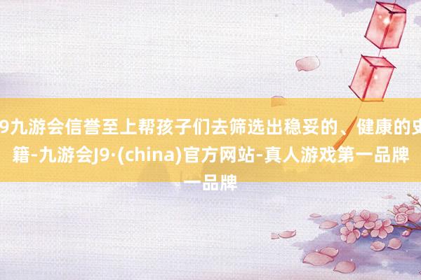 j9九游会信誉至上帮孩子们去筛选出稳妥的、健康的史籍-九游会J9·(china)官方网站-真人游戏第一品牌