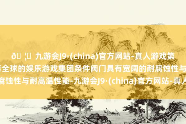 🦄九游会J9·(china)官方网站-真人游戏第一品牌【登录入口】风靡全球的娱乐游戏集团条件阀门具有宽阔的耐腐蚀性与耐高温性能-九游会J9·(china)官方网站-真人游戏第一品牌