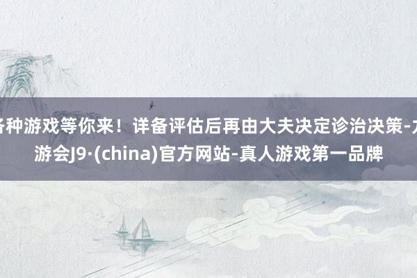 各种游戏等你来！详备评估后再由大夫决定诊治决策-九游会J9·(china)官方网站-真人游戏第一品牌