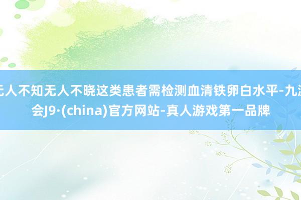无人不知无人不晓这类患者需检测血清铁卵白水平-九游会J9·(china)官方网站-真人游戏第一品牌