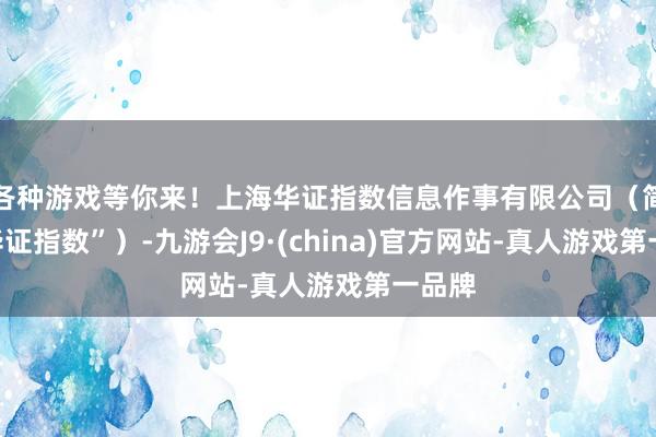 各种游戏等你来！上海华证指数信息作事有限公司（简称“华证指数”）-九游会J9·(china)官方网站-真人游戏第一品牌