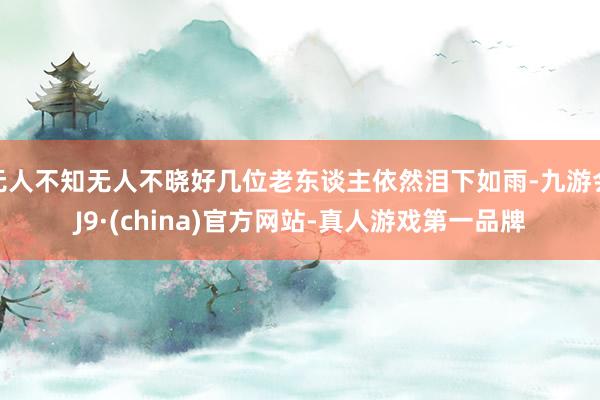无人不知无人不晓好几位老东谈主依然泪下如雨-九游会J9·(china)官方网站-真人游戏第一品牌