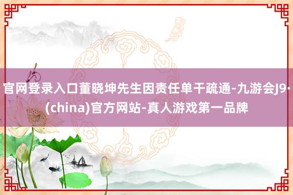 官网登录入口董晓坤先生因责任单干疏通-九游会J9·(china)官方网站-真人游戏第一品牌