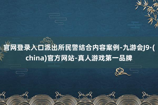 官网登录入口派出所民警结合内容案例-九游会J9·(china)官方网站-真人游戏第一品牌