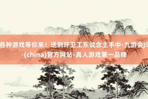 各种游戏等你来！送到环卫工东说念主手中-九游会J9·(china)官方网站-真人游戏第一品牌
