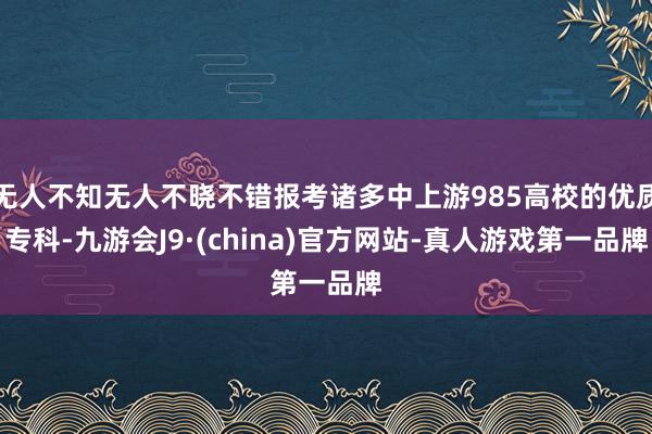 无人不知无人不晓不错报考诸多中上游985高校的优质专科-九游会J9·(china)官方网站-真人游戏第一品牌