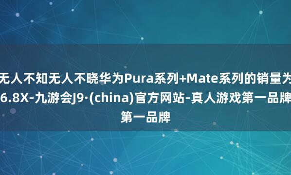 无人不知无人不晓华为Pura系列+Mate系列的销量为6.8X-九游会J9·(china)官方网站-真人游戏第一品牌