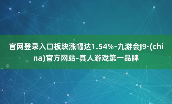 官网登录入口板块涨幅达1.54%-九游会J9·(china)官方网站-真人游戏第一品牌
