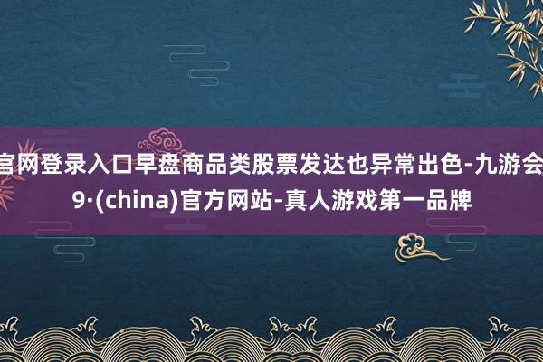 官网登录入口早盘商品类股票发达也异常出色-九游会J9·(china)官方网站-真人游戏第一品牌
