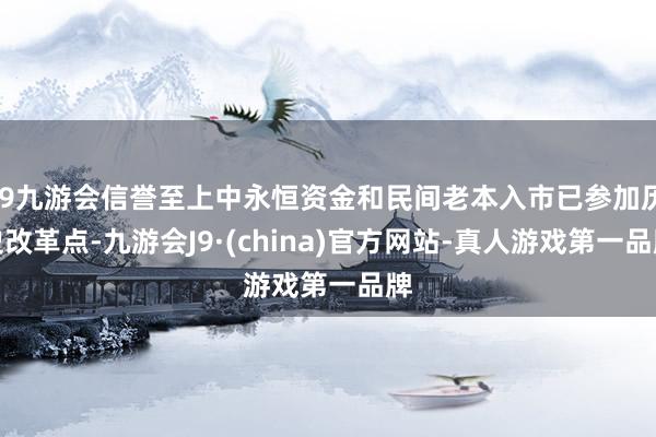 j9九游会信誉至上中永恒资金和民间老本入市已参加历史改革点-九游会J9·(china)官方网站-真人游戏第一品牌