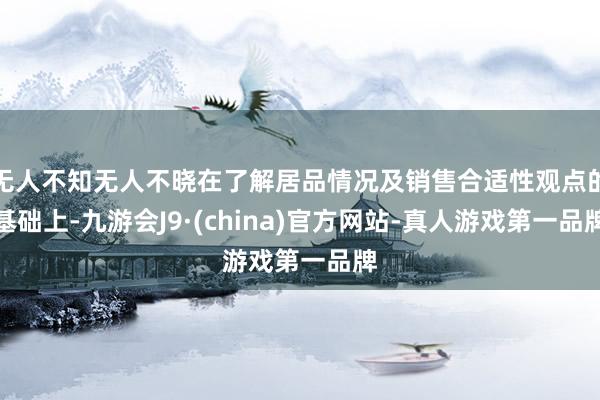 无人不知无人不晓在了解居品情况及销售合适性观点的基础上-九游会J9·(china)官方网站-真人游戏第一品牌