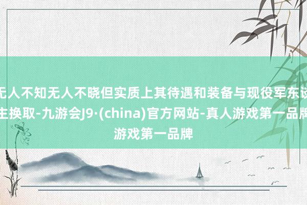 无人不知无人不晓但实质上其待遇和装备与现役军东谈主换取-九游会J9·(china)官方网站-真人游戏第一品牌