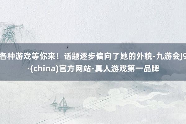 各种游戏等你来！话题逐步偏向了她的外貌-九游会J9·(china)官方网站-真人游戏第一品牌
