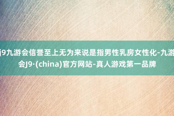 j9九游会信誉至上无为来说是指男性乳房女性化-九游会J9·(china)官方网站-真人游戏第一品牌
