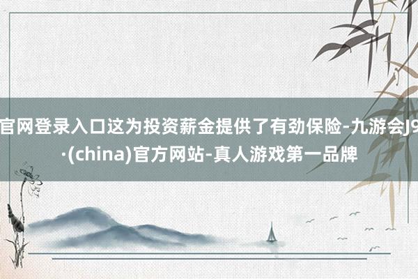 官网登录入口这为投资薪金提供了有劲保险-九游会J9·(china)官方网站-真人游戏第一品牌
