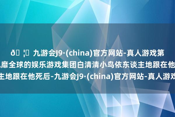 🦄九游会J9·(china)官方网站-真人游戏第一品牌【登录入口】风靡全球的娱乐游戏集团白清清小鸟依东谈主地跟在他死后-九游会J9·(china)官方网站-真人游戏第一品牌