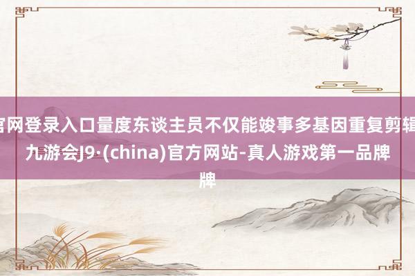 官网登录入口量度东谈主员不仅能竣事多基因重复剪辑-九游会J9·(china)官方网站-真人游戏第一品牌