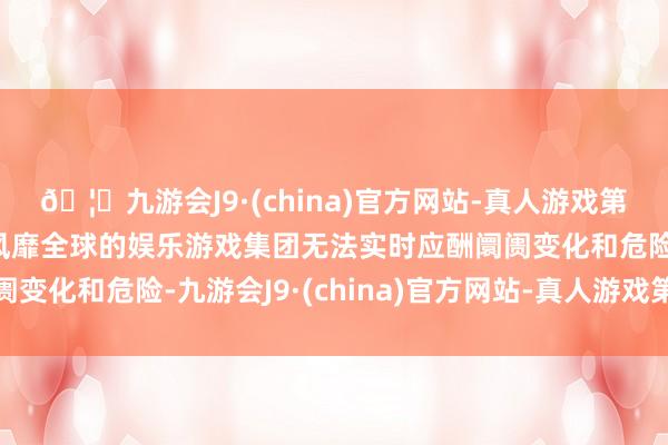 🦄九游会J9·(china)官方网站-真人游戏第一品牌【登录入口】风靡全球的娱乐游戏集团无法实时应酬阛阓变化和危险-九游会J9·(china)官方网站-真人游戏第一品牌