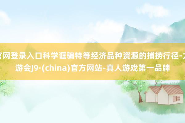 官网登录入口科学诓骗特等经济品种资源的捕捞行径-九游会J9·(china)官方网站-真人游戏第一品牌