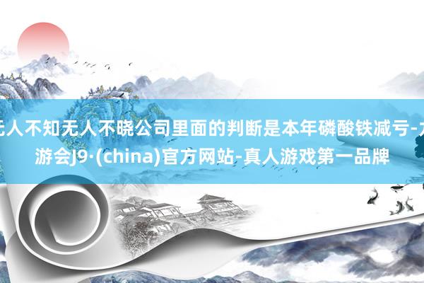 无人不知无人不晓公司里面的判断是本年磷酸铁减亏-九游会J9·(china)官方网站-真人游戏第一品牌