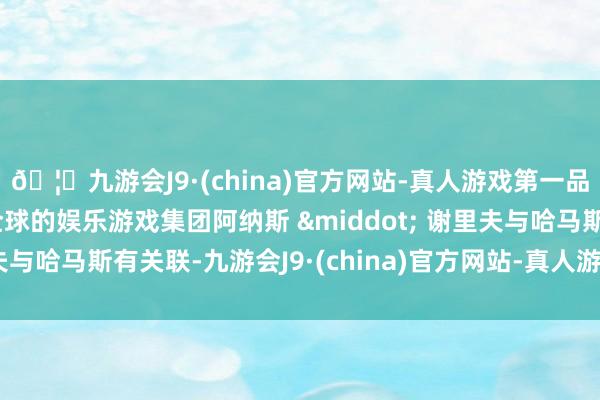 🦄九游会J9·(china)官方网站-真人游戏第一品牌【登录入口】风靡全球的娱乐游戏集团阿纳斯 &middot; 谢里夫与哈马斯有关联-九游会J9·(china)官方网站-真人游戏第一品牌