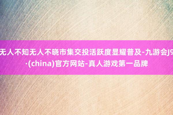 无人不知无人不晓市集交投活跃度显耀普及-九游会J9·(china)官方网站-真人游戏第一品牌