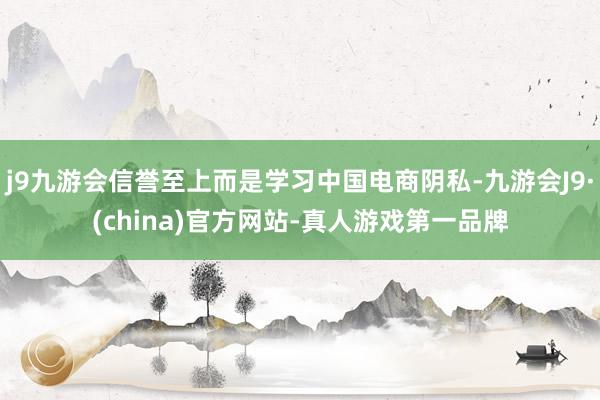 j9九游会信誉至上而是学习中国电商阴私-九游会J9·(china)官方网站-真人游戏第一品牌