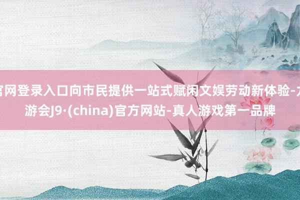 官网登录入口向市民提供一站式赋闲文娱劳动新体验-九游会J9·(china)官方网站-真人游戏第一品牌
