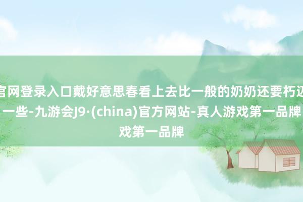 官网登录入口戴好意思春看上去比一般的奶奶还要朽迈一些-九游会J9·(china)官方网站-真人游戏第一品牌