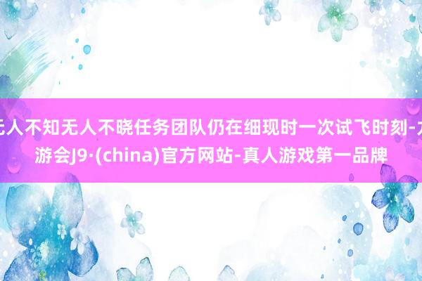 无人不知无人不晓任务团队仍在细现时一次试飞时刻-九游会J9·(china)官方网站-真人游戏第一品牌