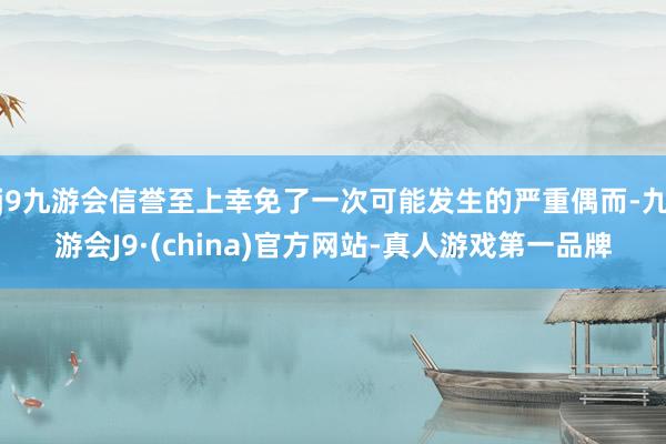 j9九游会信誉至上幸免了一次可能发生的严重偶而-九游会J9·(china)官方网站-真人游戏第一品牌