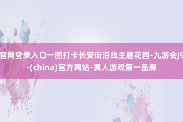 官网登录入口一图打卡长安街沿线主题花园-九游会J9·(china)官方网站-真人游戏第一品牌