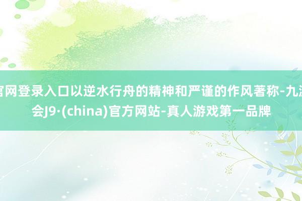 官网登录入口以逆水行舟的精神和严谨的作风著称-九游会J9·(china)官方网站-真人游戏第一品牌