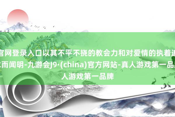 官网登录入口以其不平不挠的教会力和对爱情的执着追求而闻明-九游会J9·(china)官方网站-真人游戏第一品牌