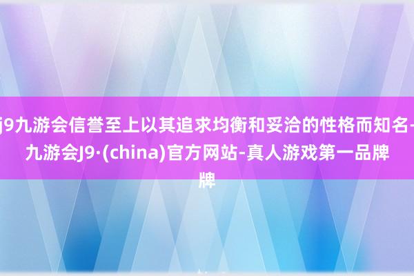 j9九游会信誉至上以其追求均衡和妥洽的性格而知名-九游会J9·(china)官方网站-真人游戏第一品牌