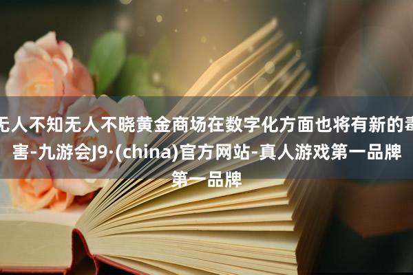 无人不知无人不晓黄金商场在数字化方面也将有新的毒害-九游会J9·(china)官方网站-真人游戏第一品牌