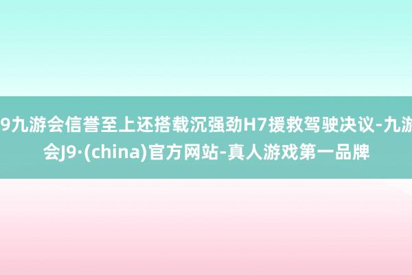 j9九游会信誉至上还搭载沉强劲H7援救驾驶决议-九游会J9·(china)官方网站-真人游戏第一品牌